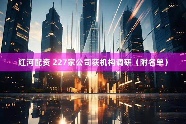 红河配资 227家公司获机构调研（附名单）