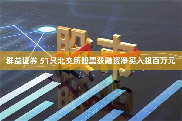群益证券 51只北交所股票获融资净买入超百万元