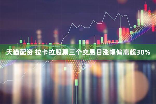 天猫配资 拉卡拉股票三个交易日涨幅偏离超30%