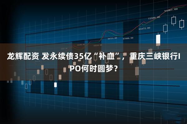 龙辉配资 发永续债35亿“补血”，重庆三峡银行IPO何时圆梦？