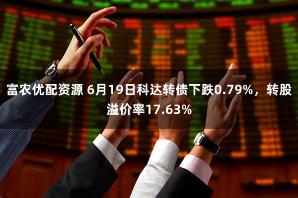 富农优配资源 6月19日科达转债下跌0.79%，转股溢价率17.63%