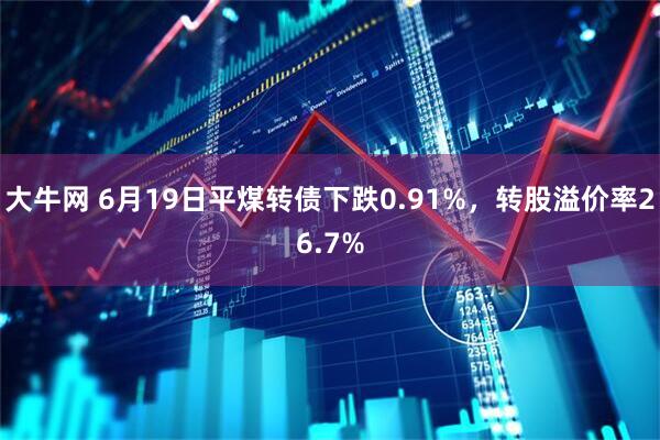 大牛网 6月19日平煤转债下跌0.91%，转股溢价率26.7%