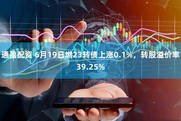 通盈配资 6月19日燃23转债上涨0.1%，转股溢价率39.25%