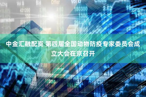 中金汇融配资 第四届全国动物防疫专家委员会成立大会在京召开