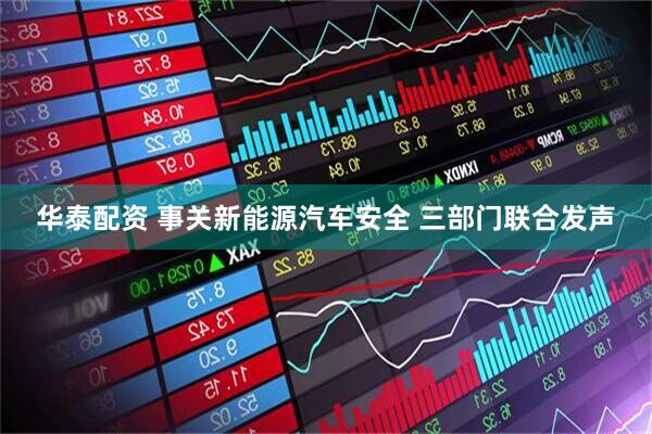 华泰配资 事关新能源汽车安全 三部门联合发声