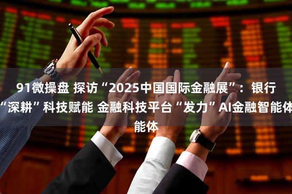 91微操盘 探访“2025中国国际金融展”：银行“深耕”科技赋能 金融科技平台“发力”AI金融智能体