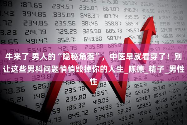 牛来了 男人的“隐秘角落”，中医早就看穿了！别让这些男科问题悄悄毁掉你的人生_陈德_精子_男性
