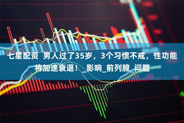 七星配资  男人过了35岁，3个习惯不戒，性功能将加速衰退！_影响_前列腺_问题