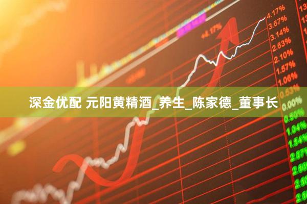 深金优配 元阳黄精酒_养生_陈家德_董事长