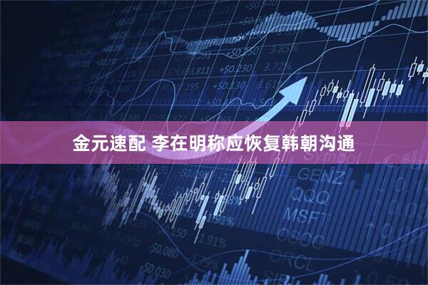 金元速配 李在明称应恢复韩朝沟通