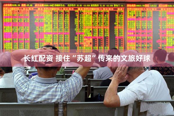 长红配资 接住“苏超”传来的文旅好球