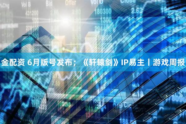 金配资 6月版号发布；《轩辕剑》IP易主丨游戏周报