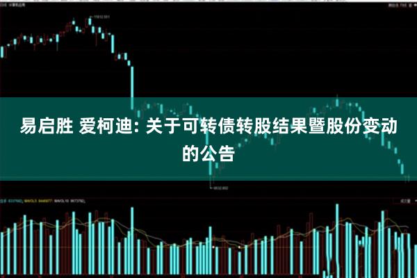 易启胜 爱柯迪: 关于可转债转股结果暨股份变动的公告