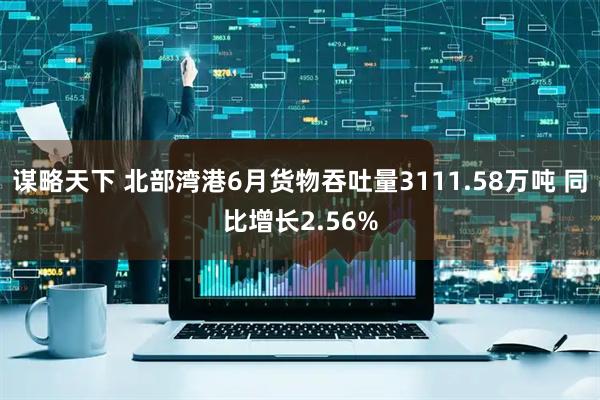 谋略天下 北部湾港6月货物吞吐量3111.58万吨 同比增长2.56%