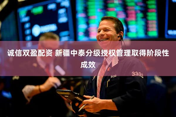诚信双盈配资 新疆中泰分级授权管理取得阶段性成效