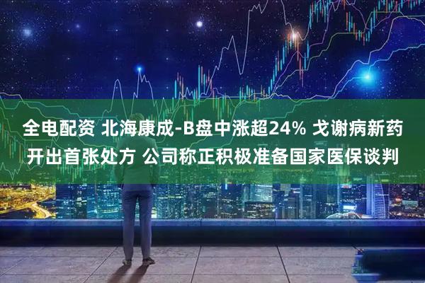 全电配资 北海康成-B盘中涨超24% 戈谢病新药开出首张处方 公司称正积极准备国家医保谈判