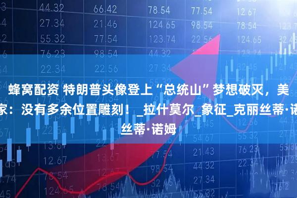 蜂窝配资 特朗普头像登上“总统山”梦想破灭，美专家：没有多余位置雕刻！_拉什莫尔_象征_克丽丝蒂·诺姆