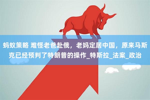 蚂蚁策略 难怪老爸赴俄，老妈定居中国，原来马斯克已经预判了特朗普的操作_特斯拉_法案_政治