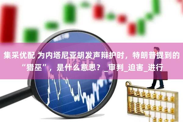 集采优配 为内塔尼亚胡发声辩护时，特朗普提到的“猎巫”，是什么意思？_审判_迫害_进行