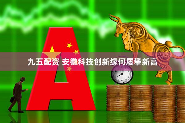 九五配资 安徽科技创新缘何屡攀新高