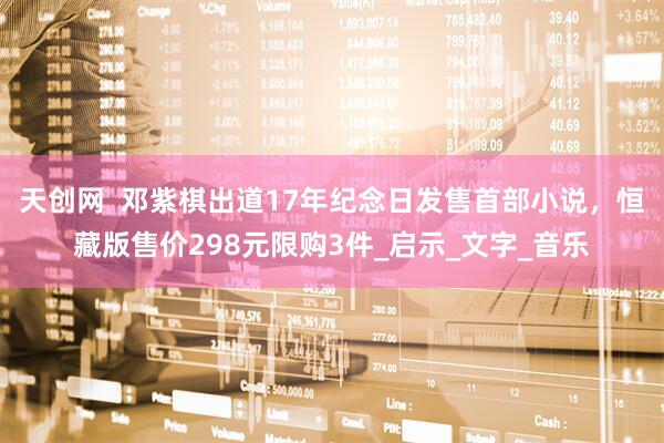 天创网  邓紫棋出道17年纪念日发售首部小说，恒藏版售价298元限购3件_启示_文字_音乐