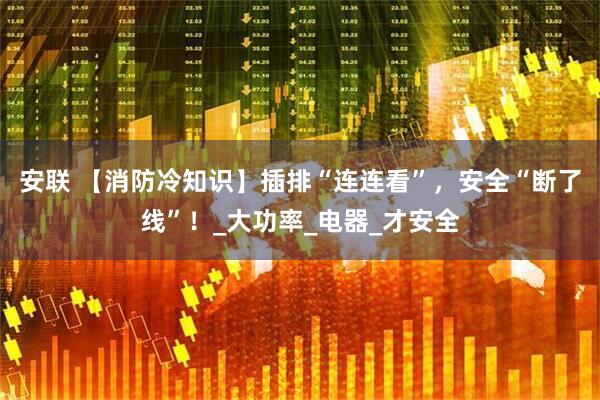 安联 【消防冷知识】插排“连连看”，安全“断了线”！_大功率_电器_才安全