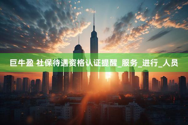 巨牛盈 社保待遇资格认证提醒_服务_进行_人员