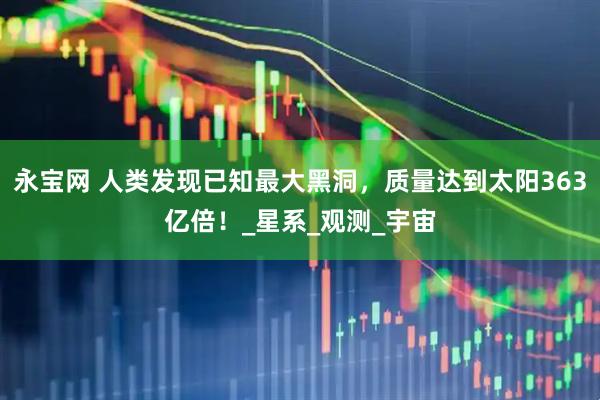 永宝网 人类发现已知最大黑洞，质量达到太阳363亿倍！_星系_观测_宇宙