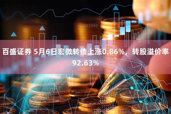 百盛证券 5月6日宏微转债上涨0.86%，转股溢价率92.63%