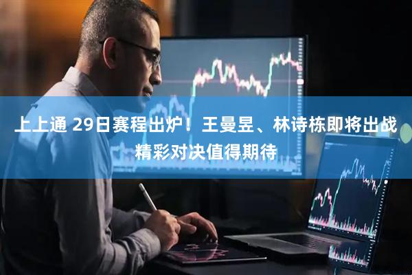 上上通 29日赛程出炉！王曼昱、林诗栋即将出战精彩对决值得期待