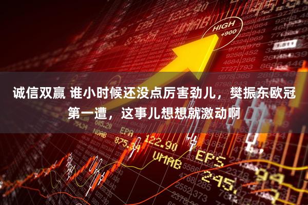 诚信双赢 谁小时候还没点厉害劲儿，樊振东欧冠第一遭，这事儿想想就激动啊