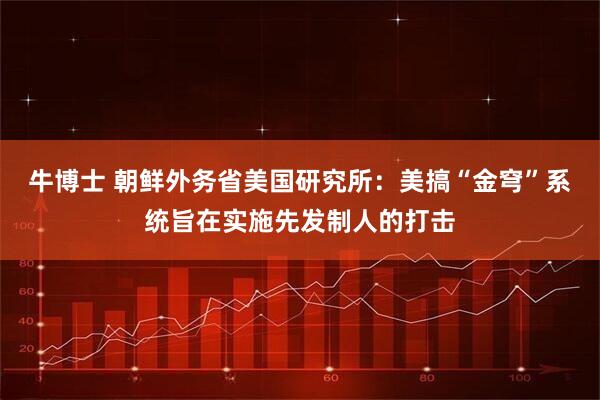 牛博士 朝鲜外务省美国研究所：美搞“金穹”系统旨在实施先发制人的打击