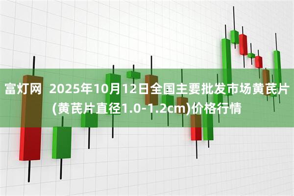 富灯网  2025年10月12日全国主要批发市场黄芪片(黄芪片直径1.0-1.2cm)价格行情