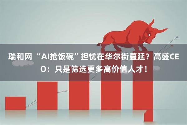 瑞和网 “AI抢饭碗”担忧在华尔街蔓延?高盛CEO:只是筛选更多高价值人才!