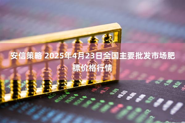安信策略 2025年4月23日全国主要批发市场肥膘价格行情