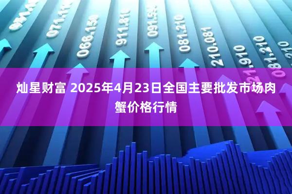 灿星财富 2025年4月23日全国主要批发市场肉蟹价格行情