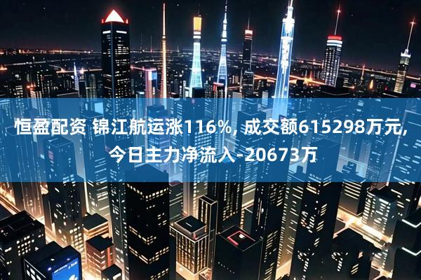 恒盈配资 锦江航运涨116%, 成交额615298万元, 今日主力净流入-20673万