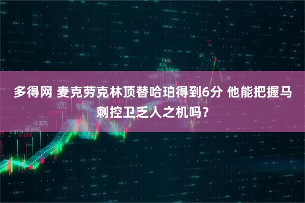 多得网 麦克劳克林顶替哈珀得到6分 他能把握马刺控卫乏人之机吗？