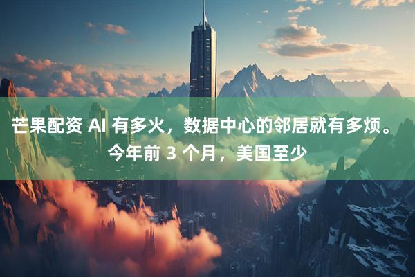 芒果配资 AI 有多火，数据中心的邻居就有多烦。 今年前 3 个月，美国至少